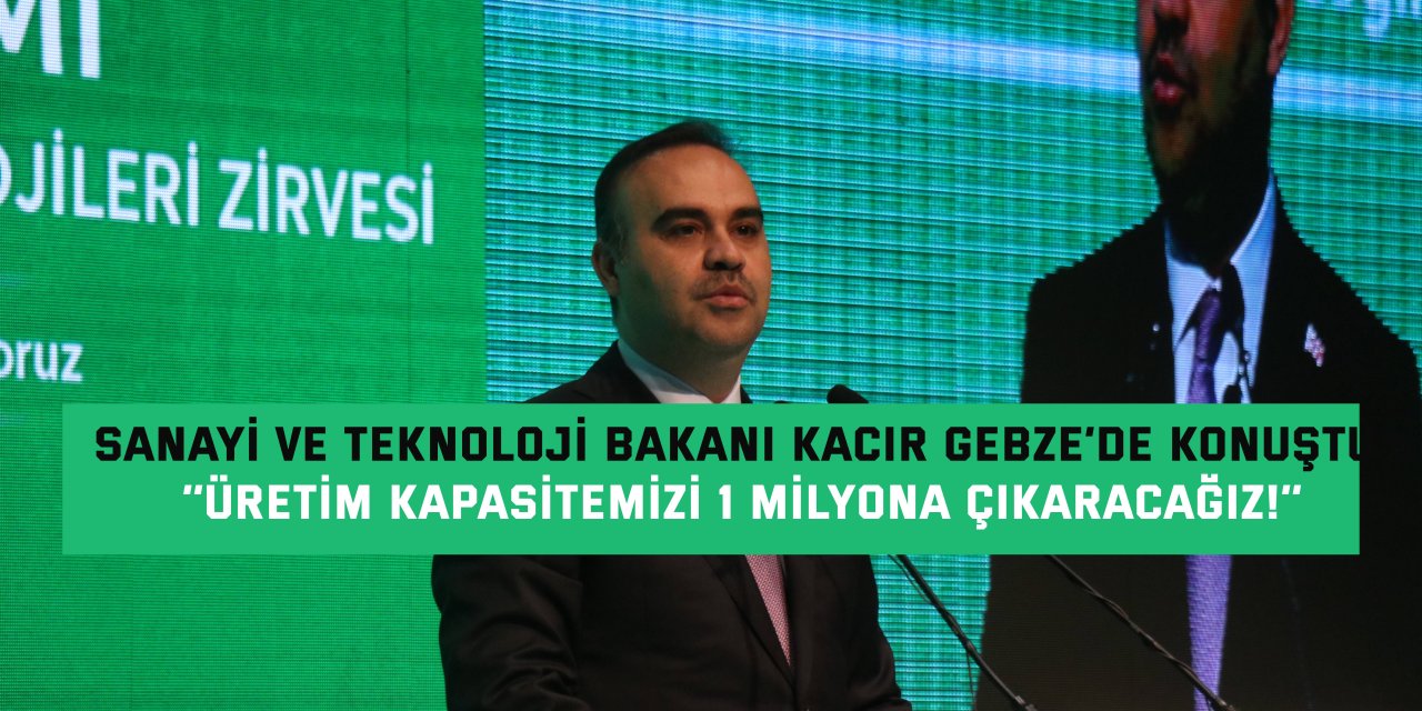 SANAYİ VE TEKNOLOJİ BAKANI KACIR GEBZE’DE KONUŞTU  ‘’Üretim kapasitemizi 1 milyona çıkaracağız!’’