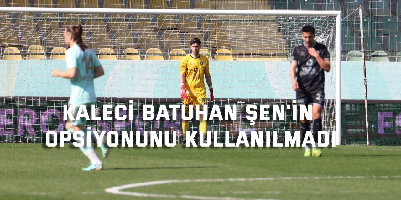 Kaleci Batuhan Şen'in opsiyonunu kullanılmadı