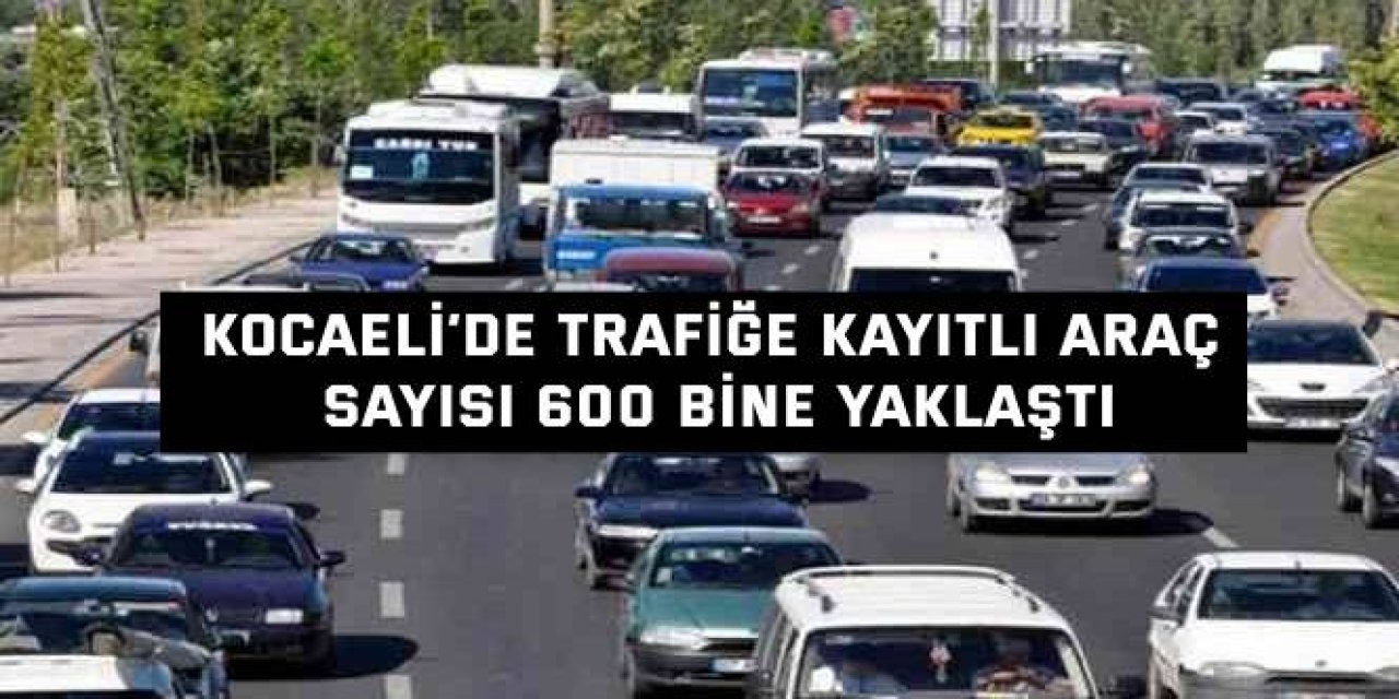 Kocaeli’de Trafiğe Kayıtlı Araç Sayısı 600 Bine Yaklaştı