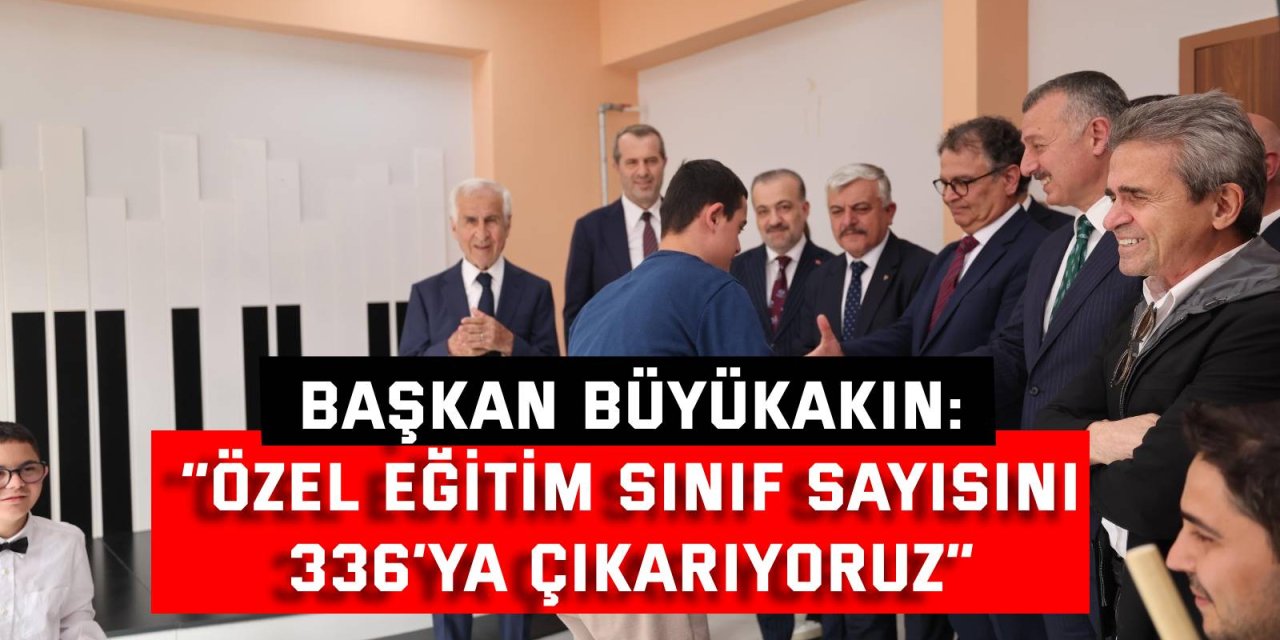 BAŞKAN BÜYÜKAKIN:  “Özel eğitim sınıf sayısını  336’ya çıkarıyoruz”