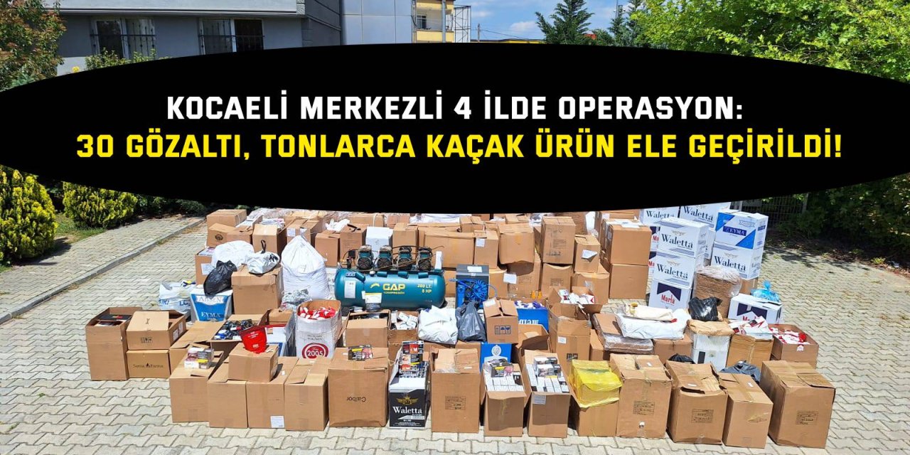 Kocaeli Merkezli 4 İlde Operasyon: 30 Gözaltı, Tonlarca Kaçak Ürün Ele Geçirildi!