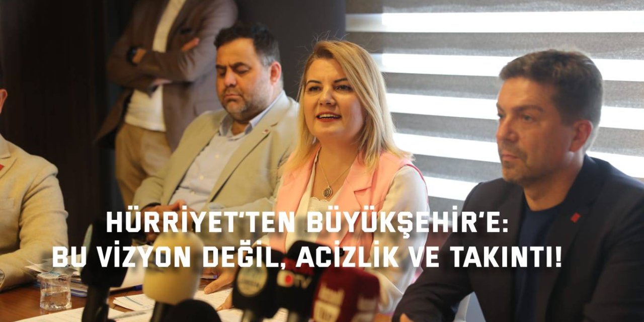 HÜRRİYET’TEN BÜYÜKŞEHİR’E:    Bu vizyon değil, acizlik ve takıntı!