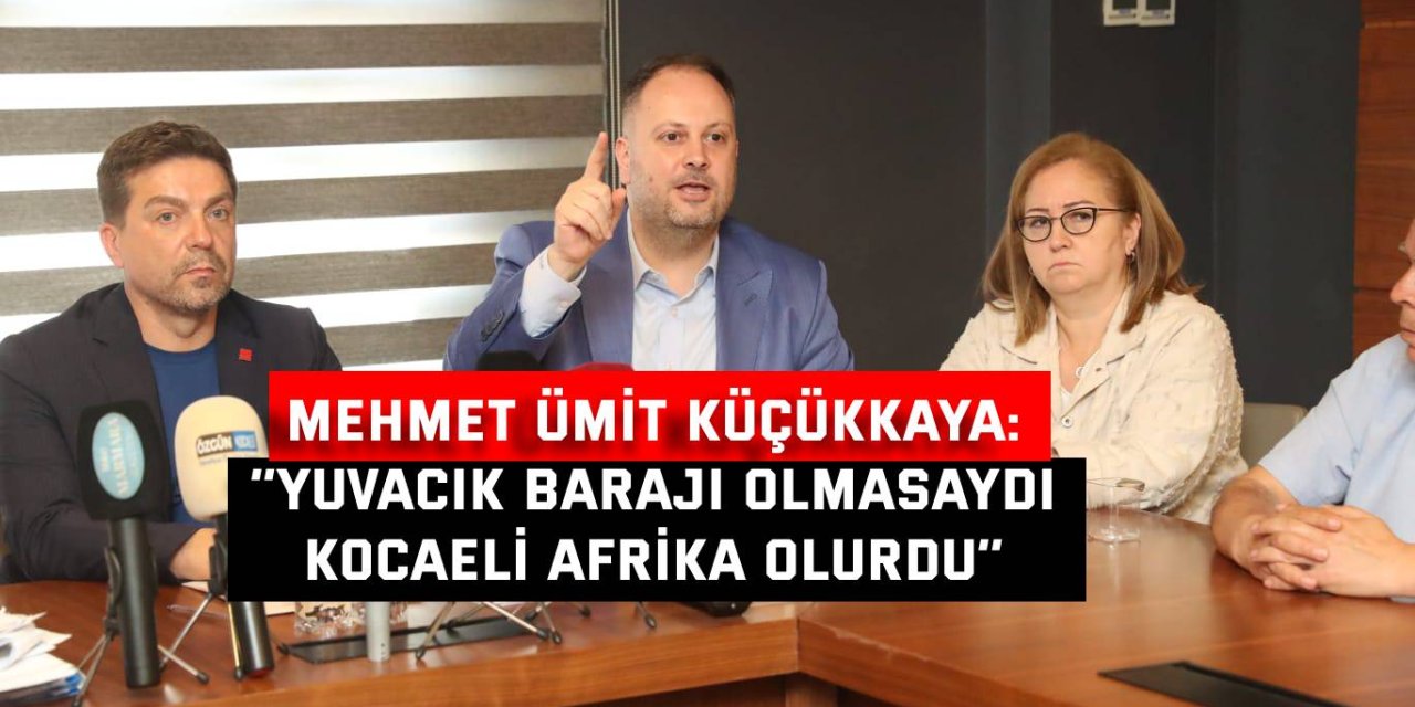 MEHMET ÜMİT KÜÇÜKKAYA:    ‘’Yuvacık Barajı olmasaydı  Kocaeli Afrika olurdu’’