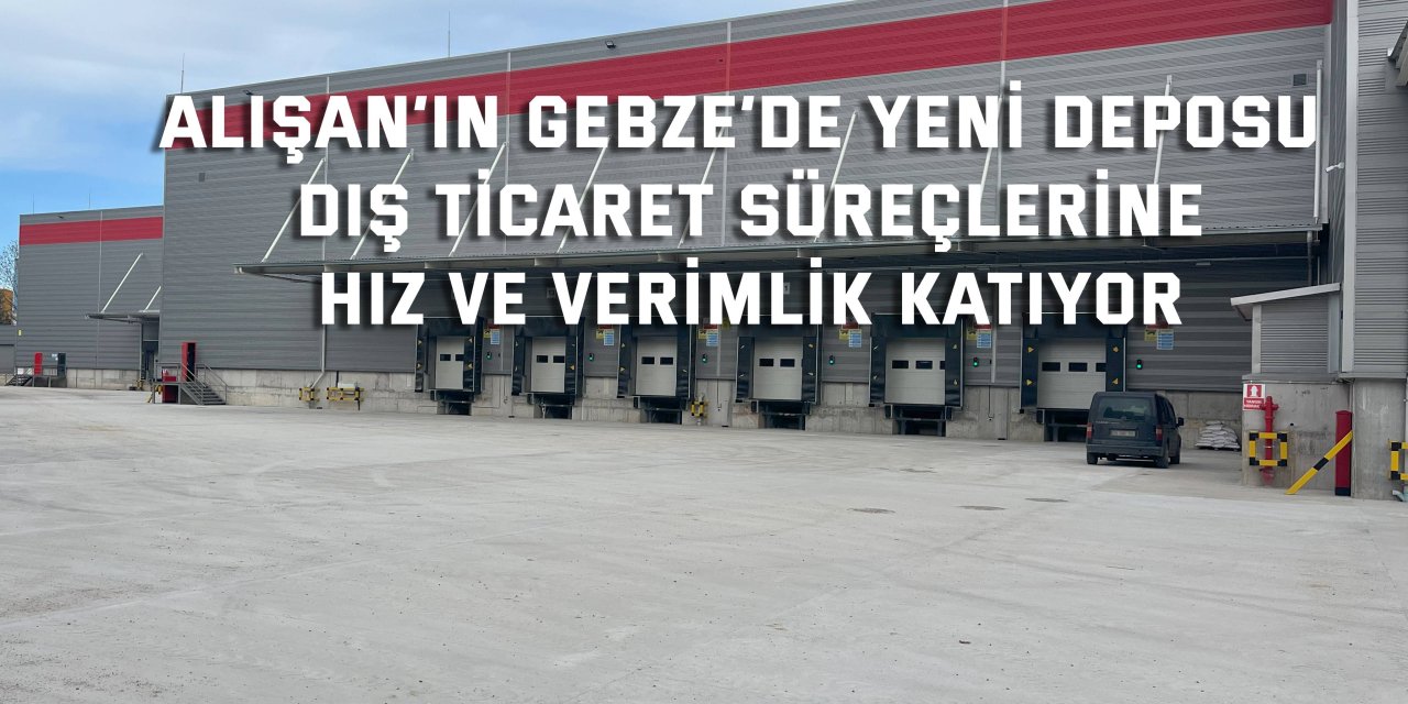 ALIŞAN’IN GEBZE’DE YENİ DEPOSU    Dış ticaret süreçlerine  hız ve verimlik katıyor