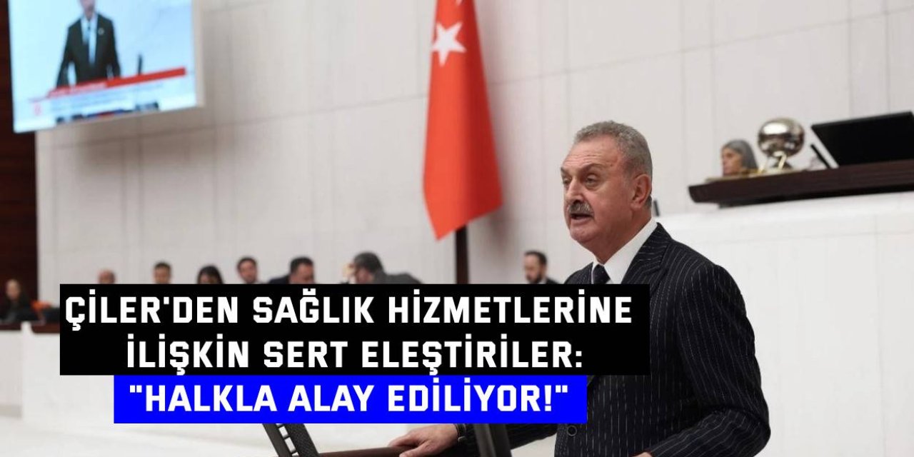 ÇİLER'DEN SAĞLIK HİZMETLERİNE İLİŞKİN SERT ELEŞTİRİLER: "Halkla alay ediliyor!"