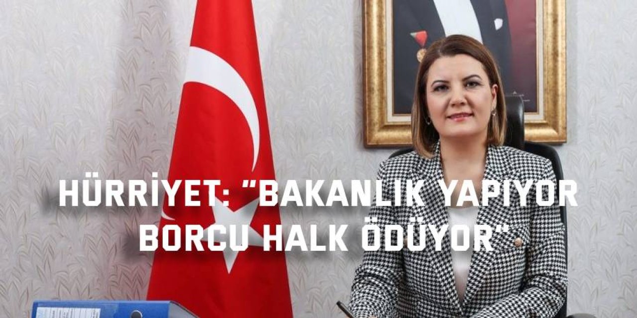 HÜRRİYET:    “Bakanlık yapıyor, borcu halk ödüyor”