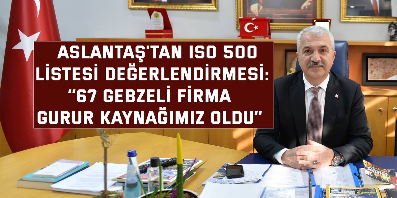 ASLANTAŞ'TAN ISO 500 LİSTESİ DEĞERLENDİRMESİ:    ‘’67 Gebzeli firma gurur kaynağımız oldu’’