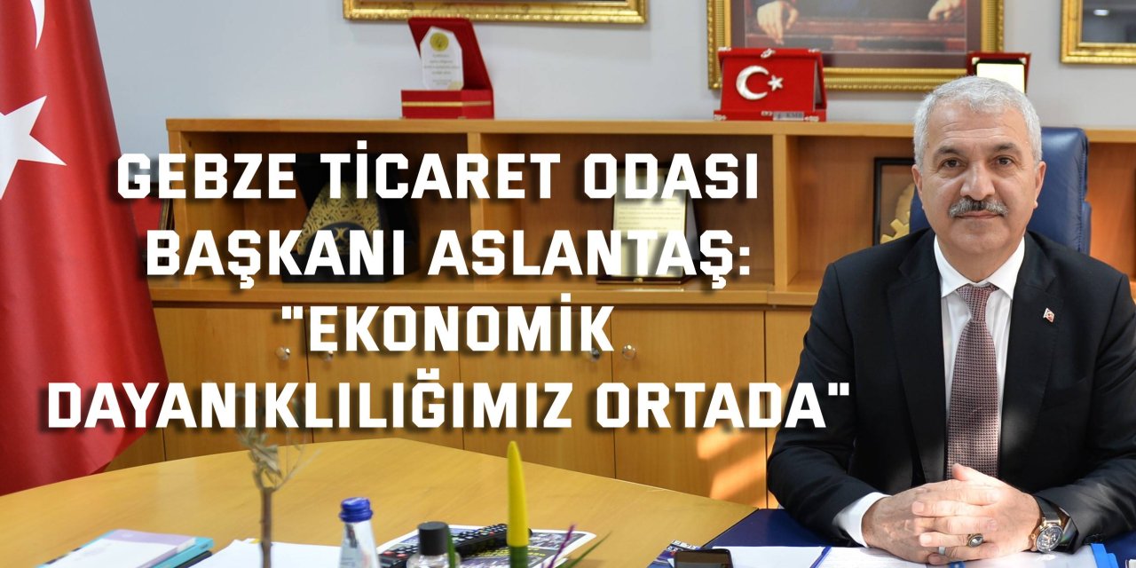 GEBZE TİCARET ODASI BAŞKANI ASLANTAŞ    "Ekonomik Dayanıklılığımız Ortada"