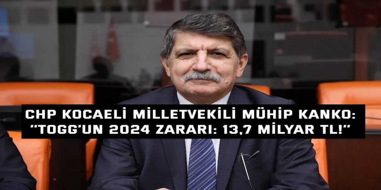 CHP KOCAELİ MİLLETVEKİLİ MÜHİP KANKO  ‘’TOGG’un 2024 Zararı: 13,7 Milyar TL!’’