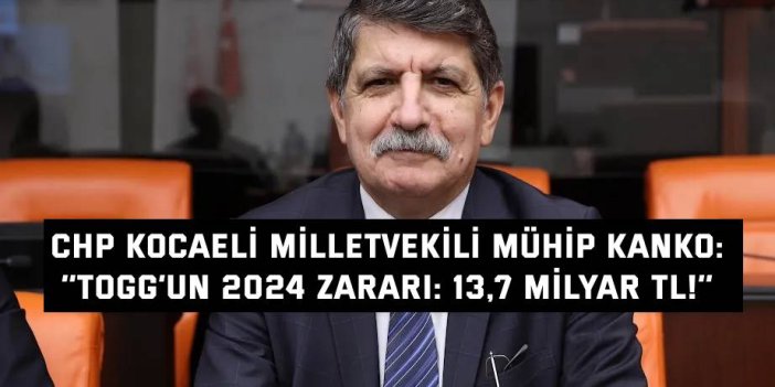 CHP KOCAELİ MİLLETVEKİLİ MÜHİP KANKO  ‘’TOGG’un 2024 Zararı: 13,7 Milyar TL!’’