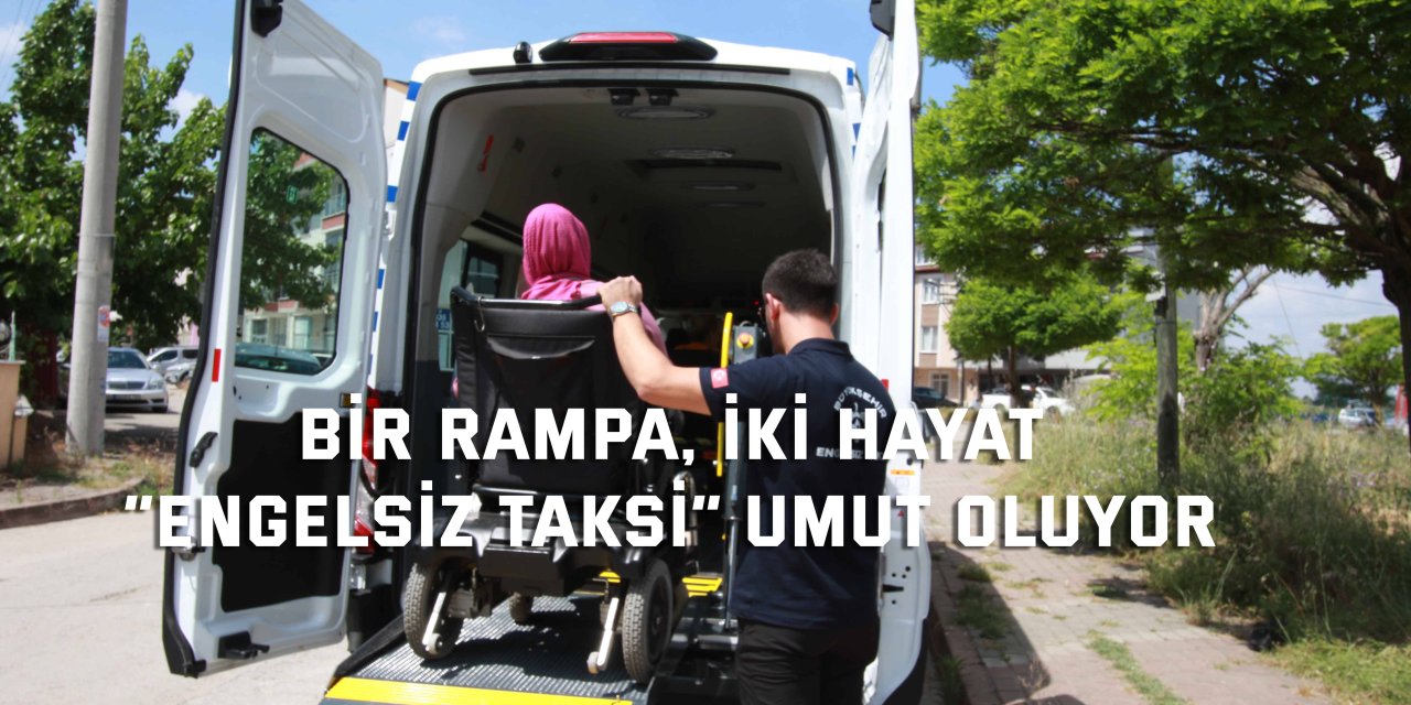 BİR RAMPA, İKİ HAYAT    “Engelsiz Taksi” umut oluyor