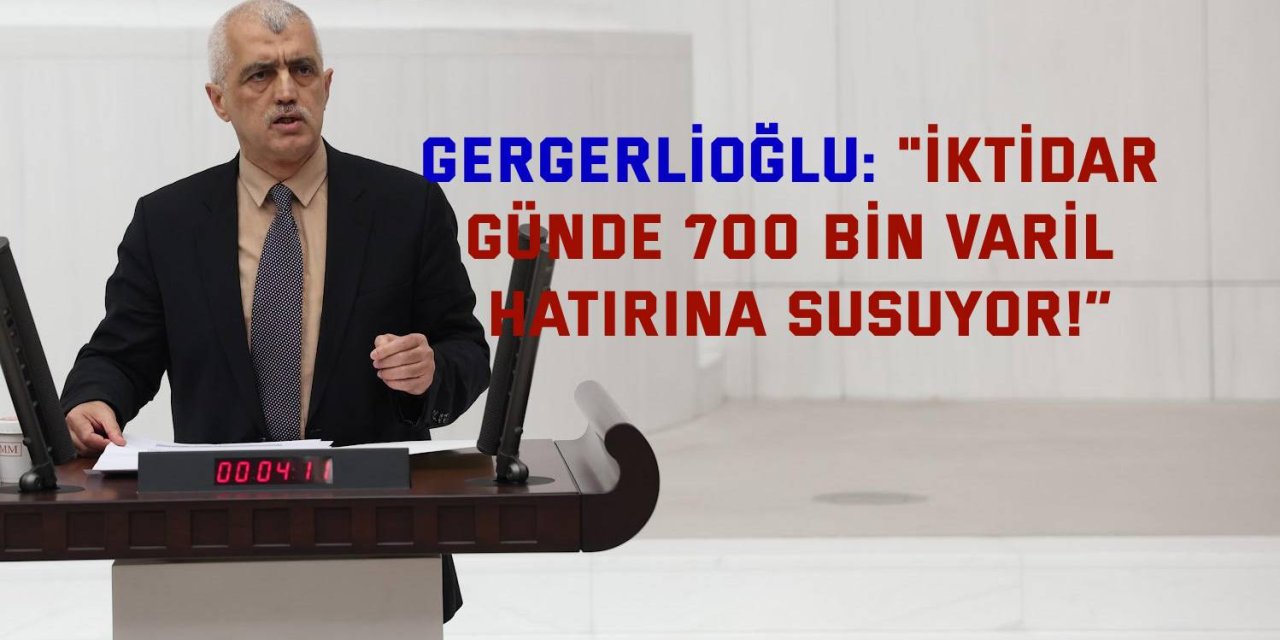 GERGERLİOĞLU:    "İktidar Günde 700 Bin Varil Hatırına Susuyor!”