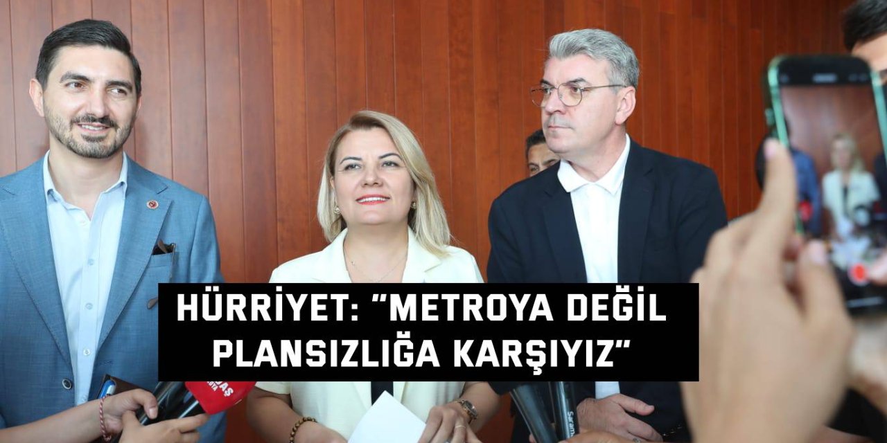 Hürriyet: “Metroya değil, plansızlığa karşıyız”