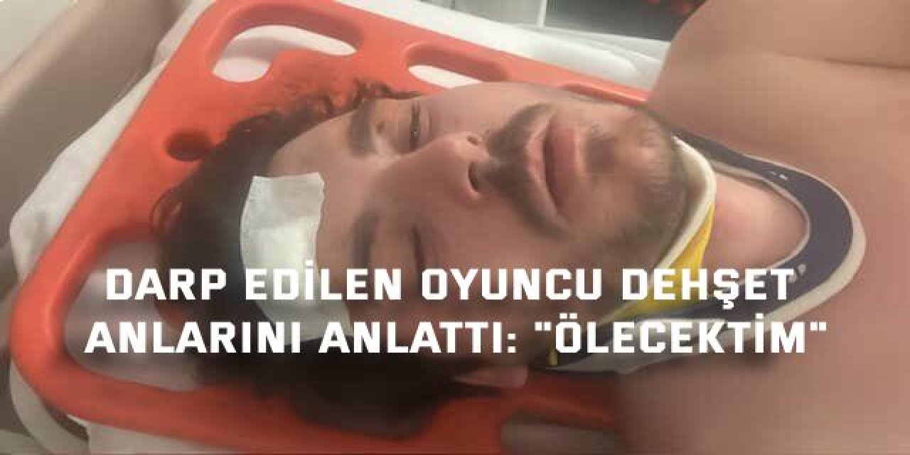 Darp edilen oyuncu dehşet anlarını anlattı: "Ölecektim"