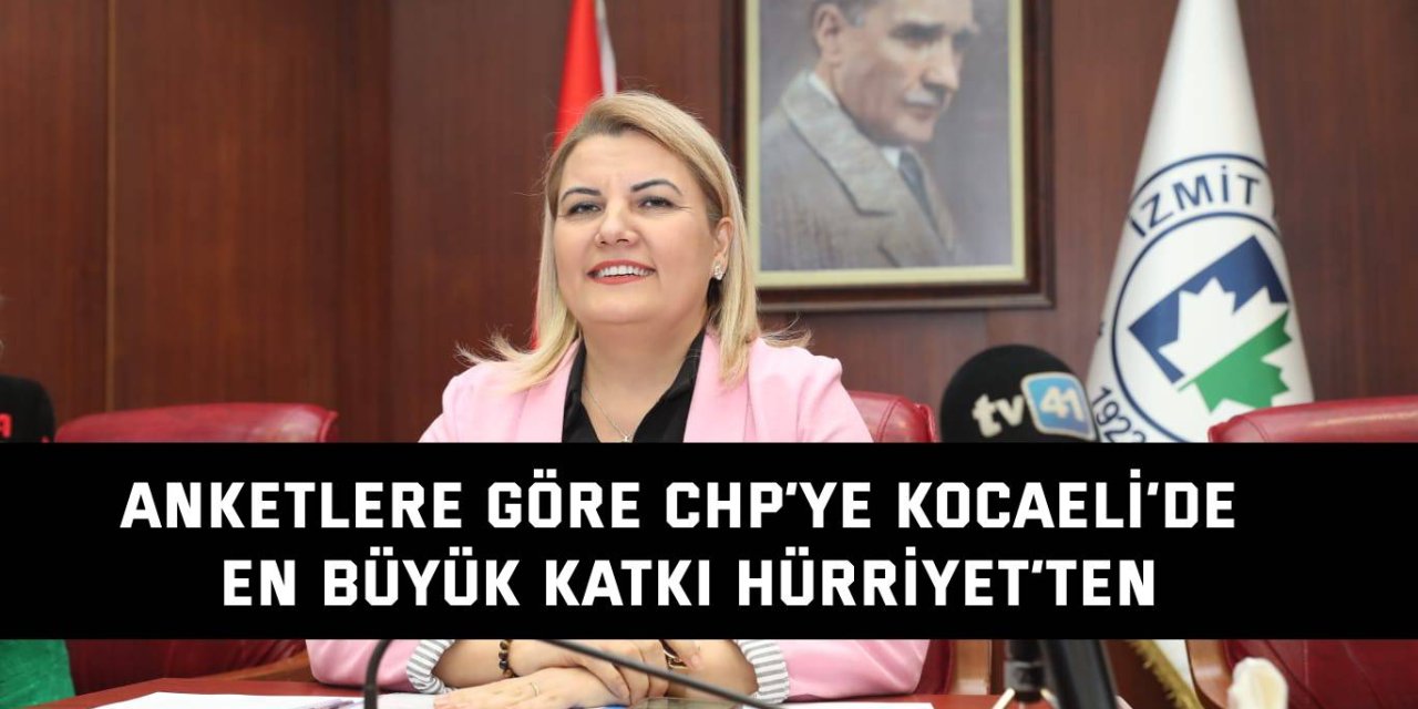 ANKETLERE GÖRE  CHP’ye Kocaeli’de en büyük katkı Hürriyet’ten