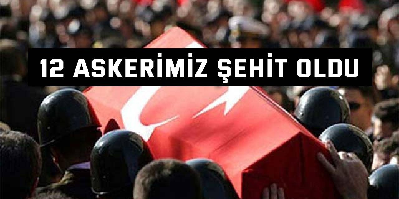 12 askerimiz şehit oldu