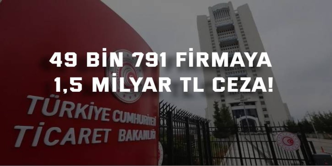 49 bin 791 firmaya  1,5 milyar TL ceza!