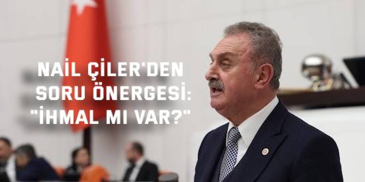 CHP'Lİ NAİL ÇİLER'DEN SORU ÖNERGESİ:    "İhmal mi var?"