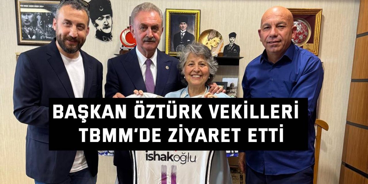 Başkan Öztürk vekilleri  TBMM’de ziyaret etti