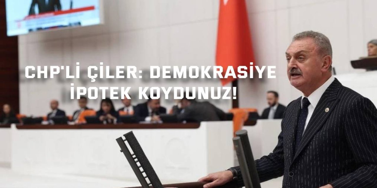 CHP'li Çiler: Demokrasiye İpotek Koydunuz!