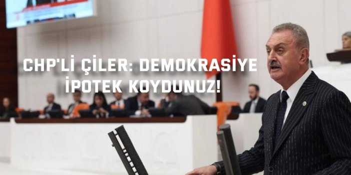 CHP'li Çiler: Demokrasiye İpotek Koydunuz!
