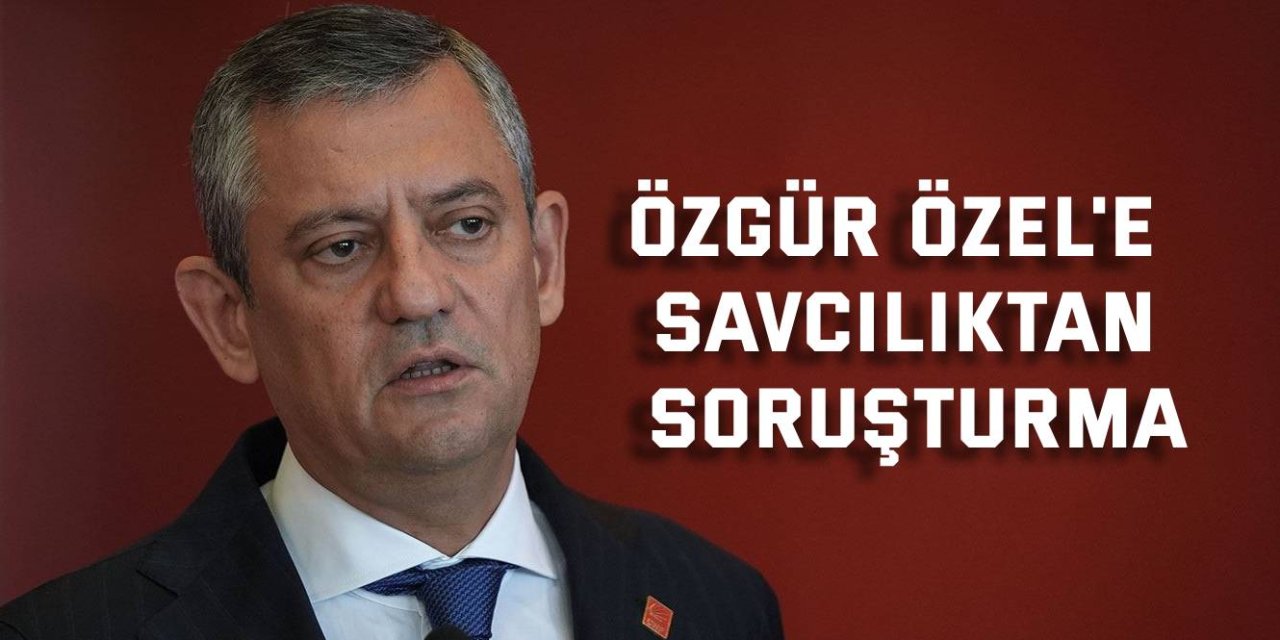 Özgür Özel'e Savcılıktan Soruşturma