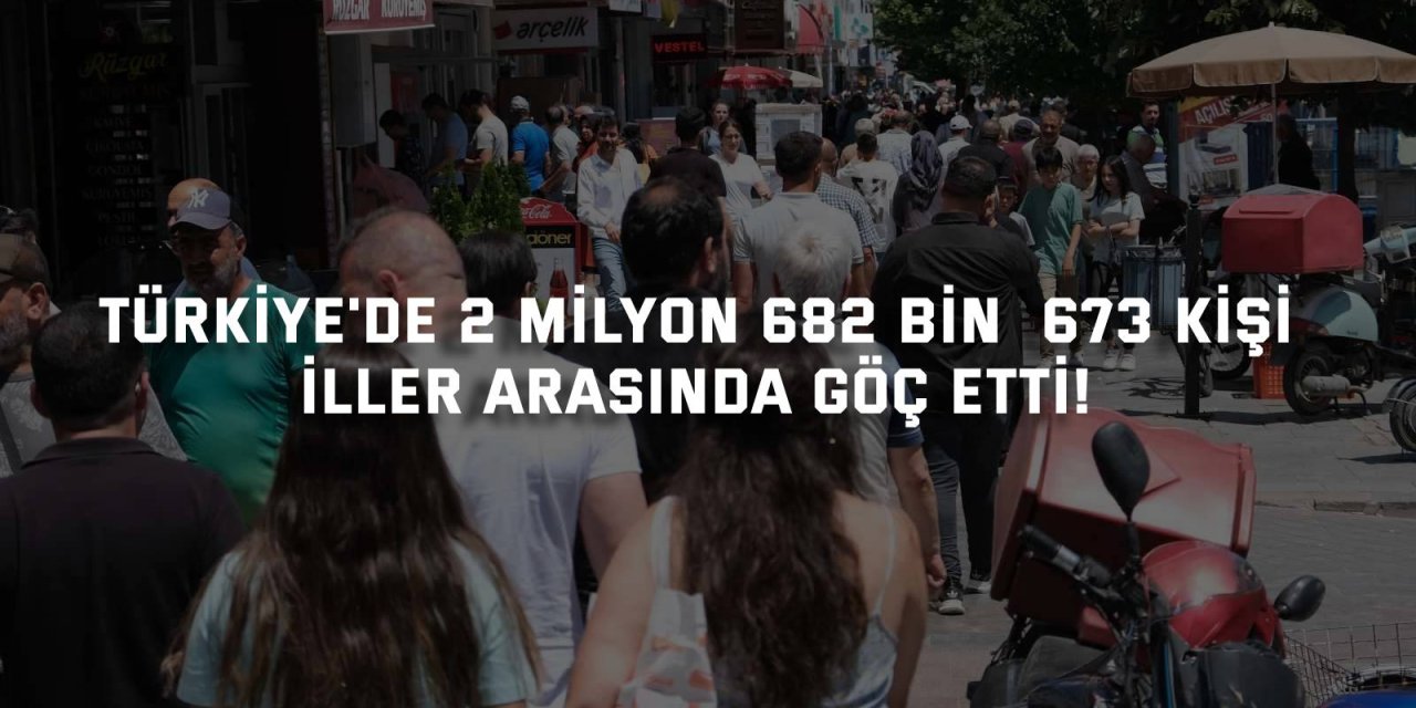 Türkiye'de 2 milyon 682 bin  673 kişi iller arasında göç etti!