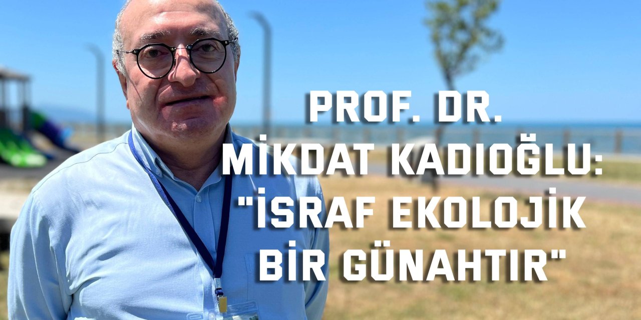 PROF. DR. MİKDAT KADIOĞLU: "İsraf ekolojik bir günahtır"