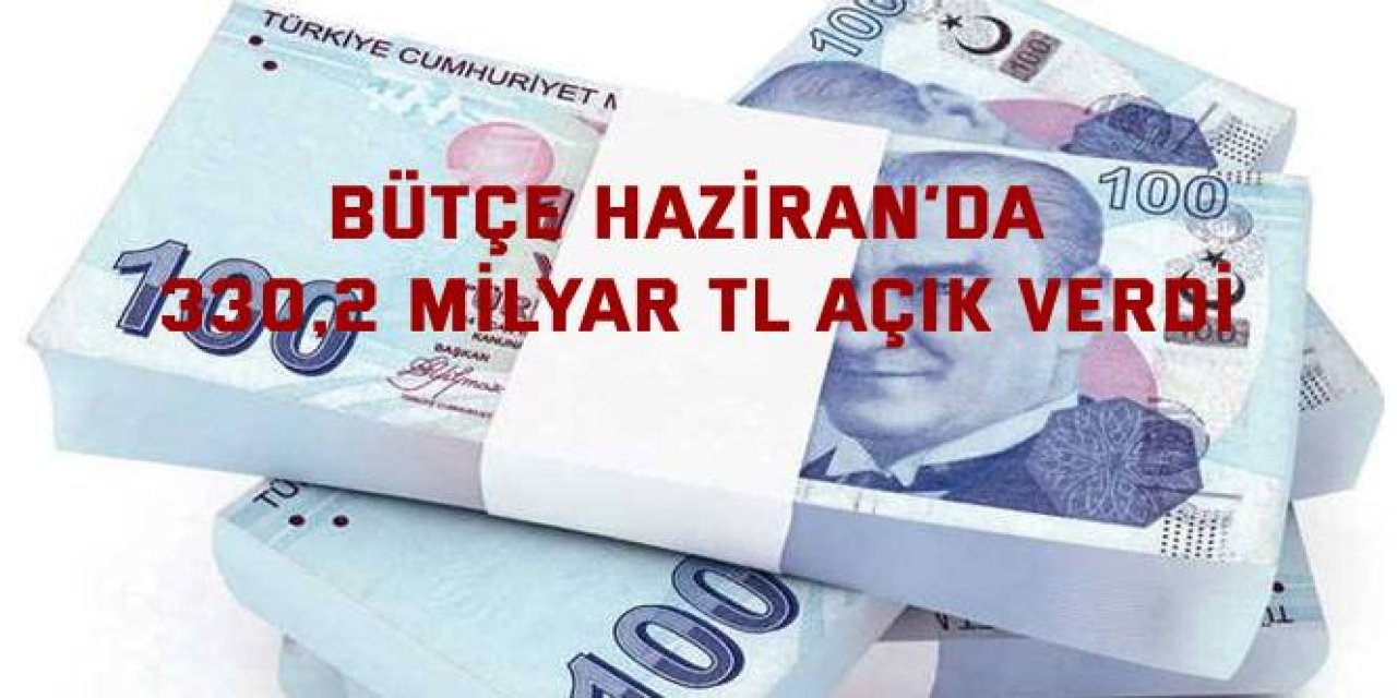 Bütçe Haziran’da 330,2 milyar TL açık verdi