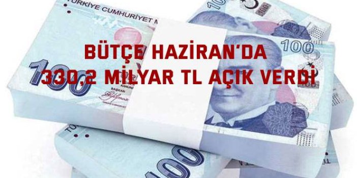 Bütçe Haziran’da 330,2 milyar TL açık verdi