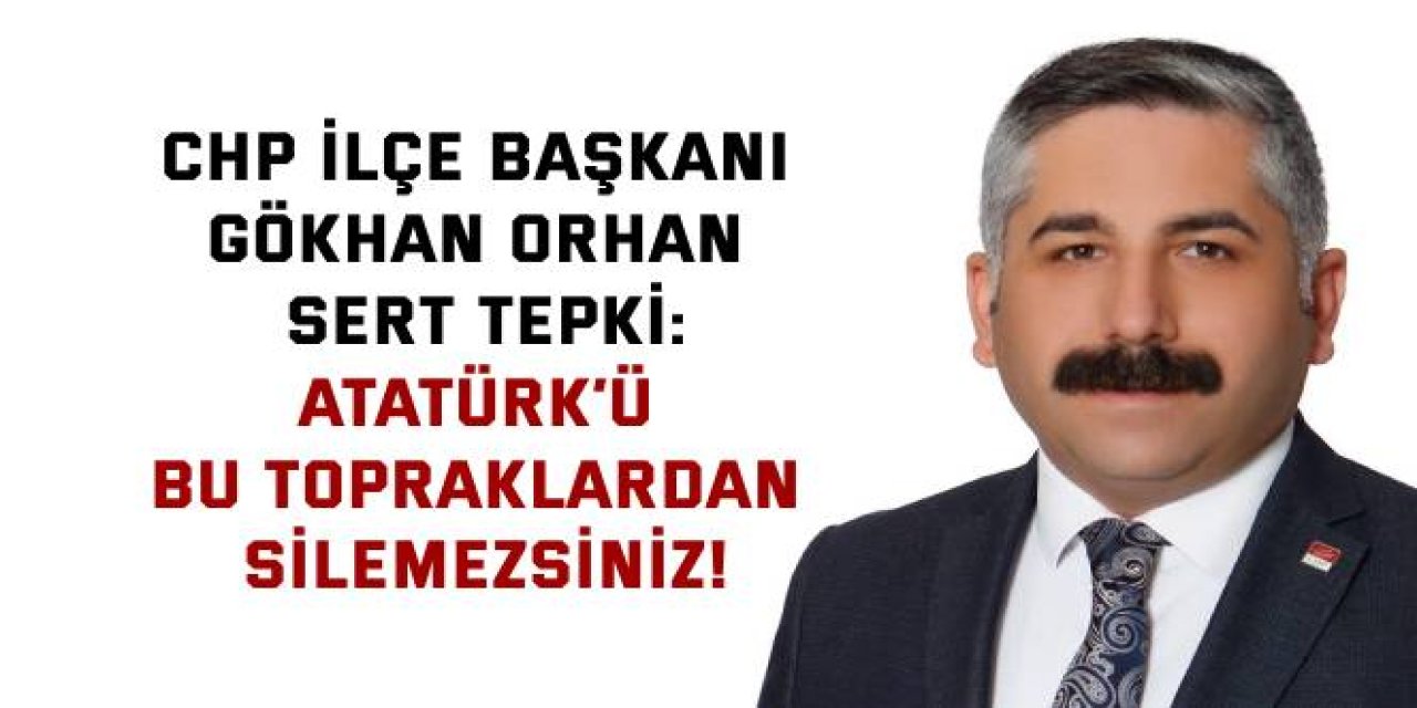 CHP İLÇE BAŞKANI GÖKHAN ORHAN SERT TEPKİ:    Atatürk’ü bu topraklardan silemezsiniz!