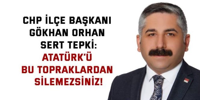 CHP İLÇE BAŞKANI GÖKHAN ORHAN SERT TEPKİ:    Atatürk’ü bu topraklardan silemezsiniz!