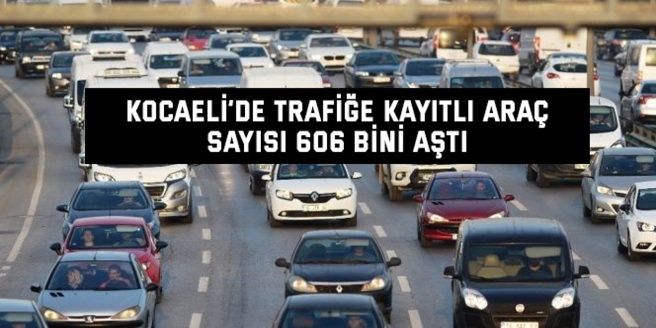 Kocaeli’de trafiğe kayıtlı araç sayısı 606 bini aştı