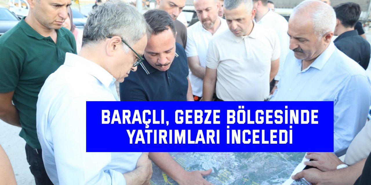 Baraçlı, Gebze bölgesinde yatırımları inceledi