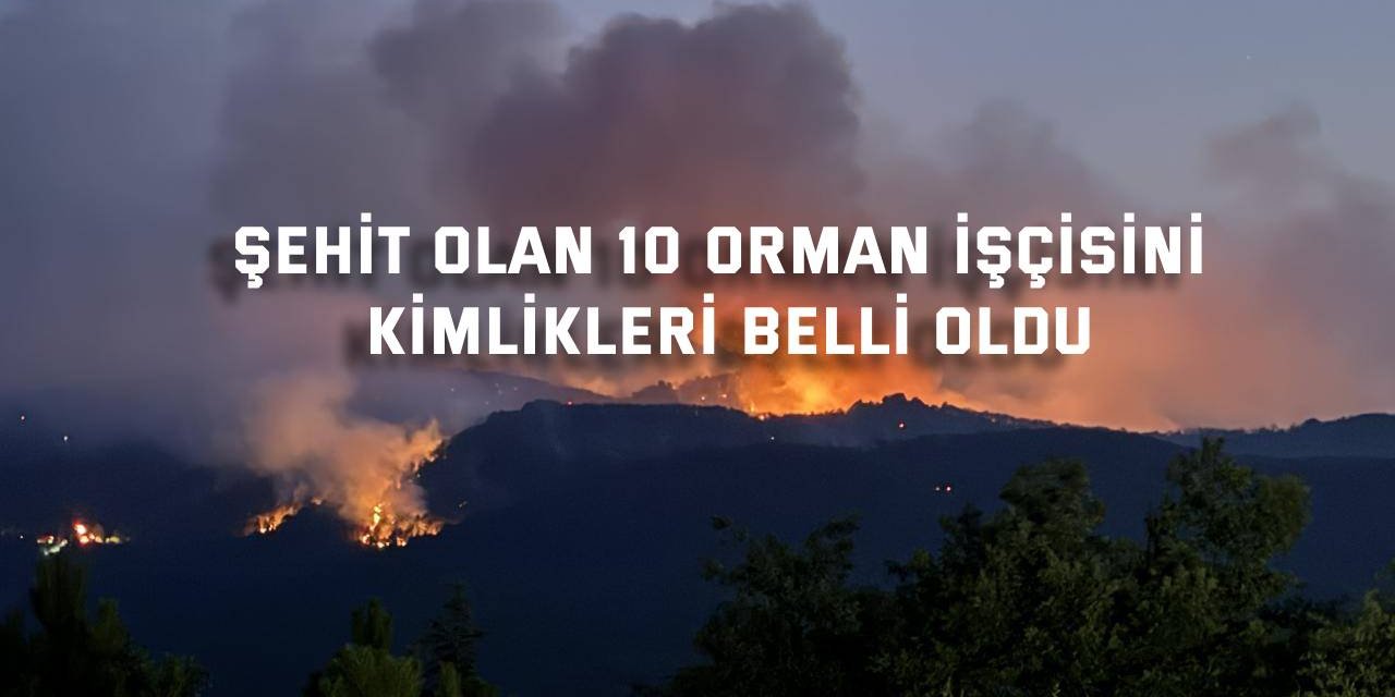 Şehit Olan 10 Orman İşçisinin Kimlikleri Belli Oldu