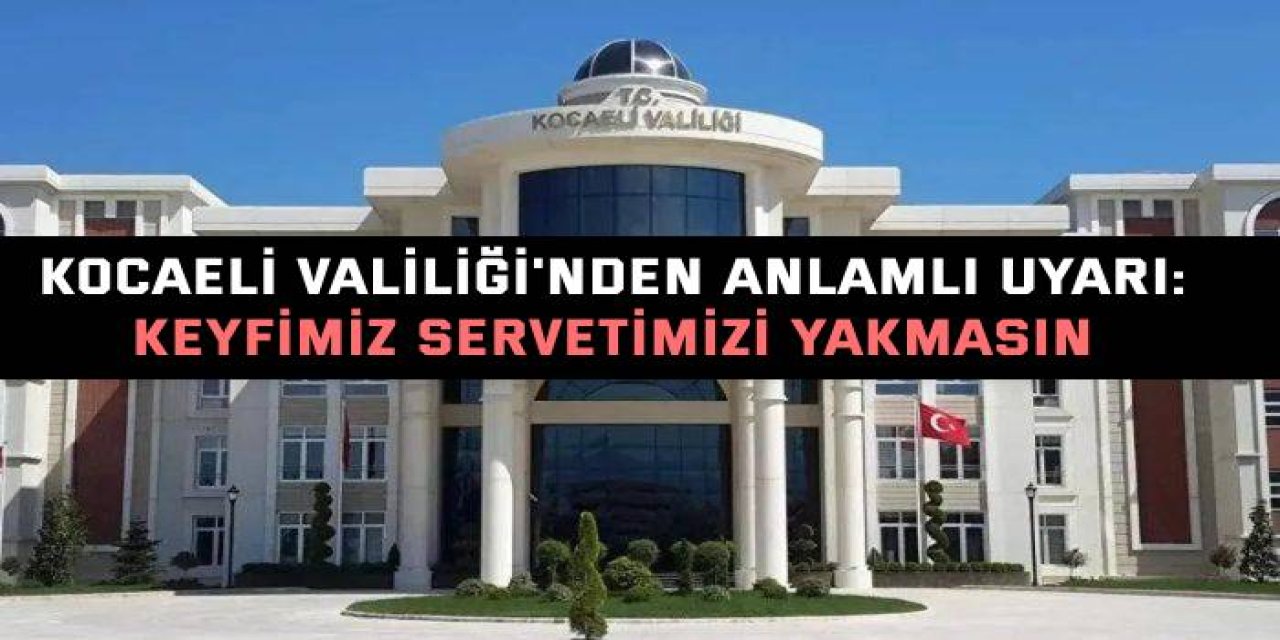 Kocaeli Valiliği'nden  anlamlı uyarı: Keyfimiz servetimizi yakmasın