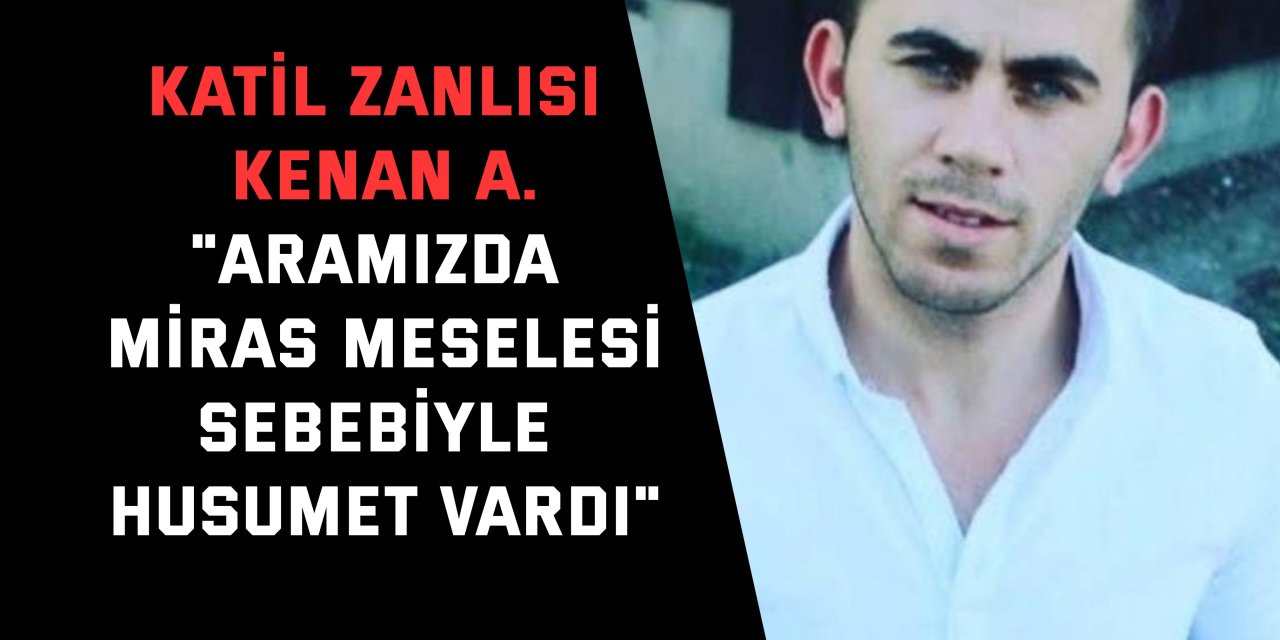 KATİL ZANLISI KENAN A.:    "Aramızda miras meselesi sebebiyle husumet vardı"