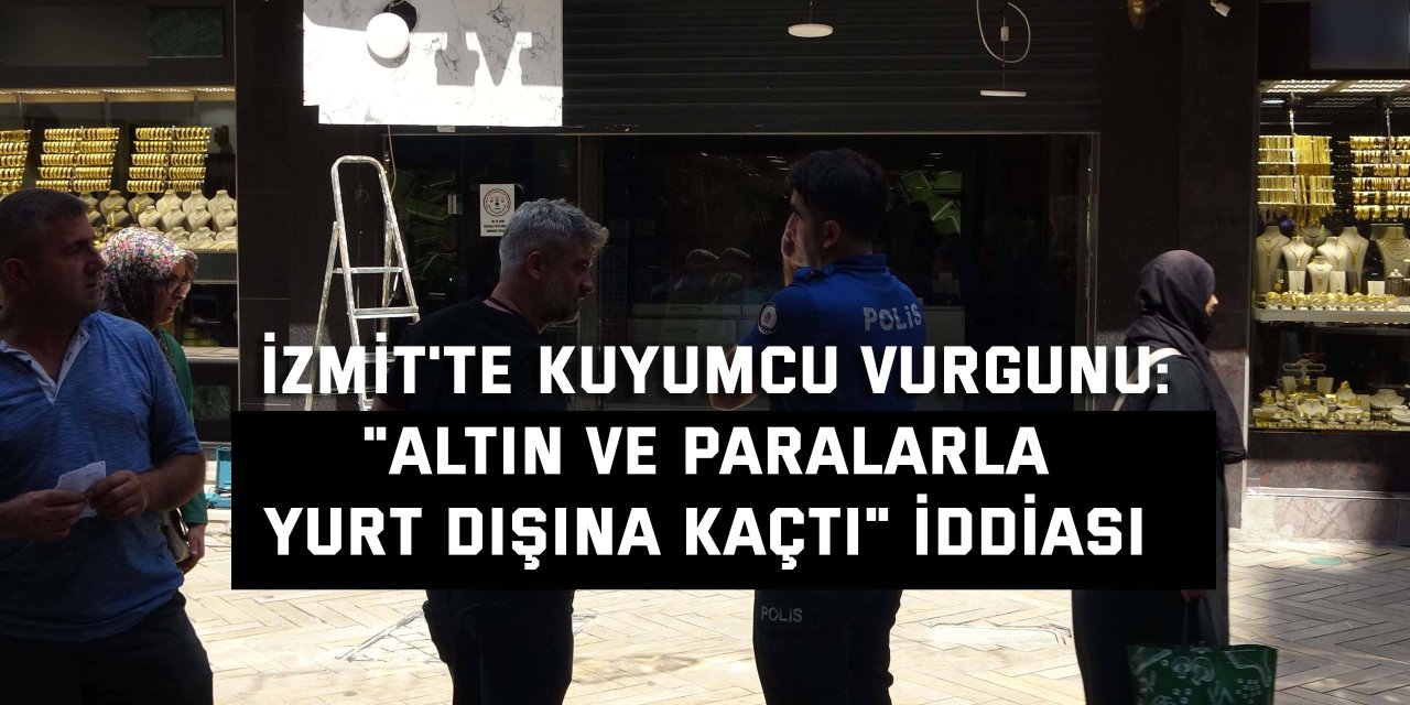 İZMİT'TE KUYUMCU VURGUNU:    "Altın ve paralarla yurt dışına kaçtı" iddiası