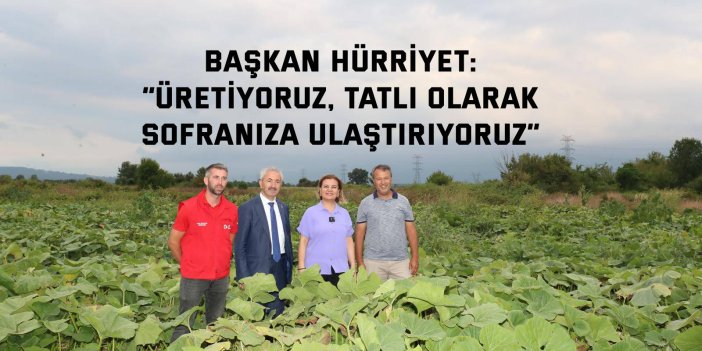 BAŞKAN HÜRRİYET   “Üretiyoruz, tatlı olarak sofranıza ulaştırıyoruz”