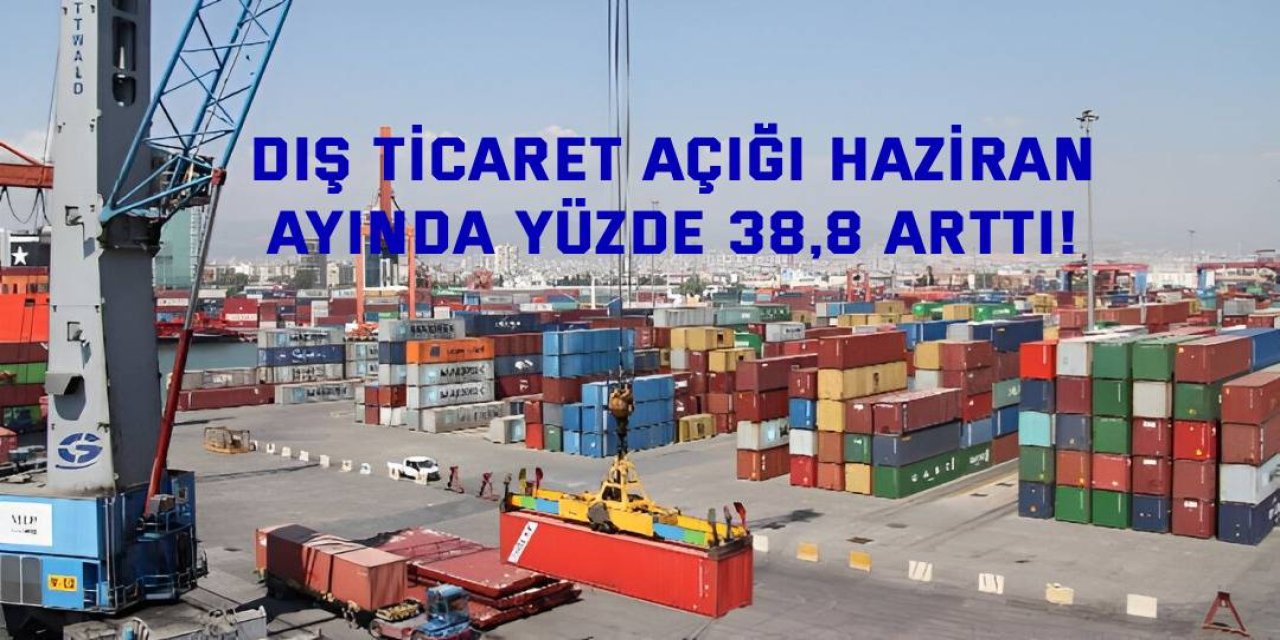 Dış ticaret açığı Haziran  ayında yüzde 38,8 arttı!