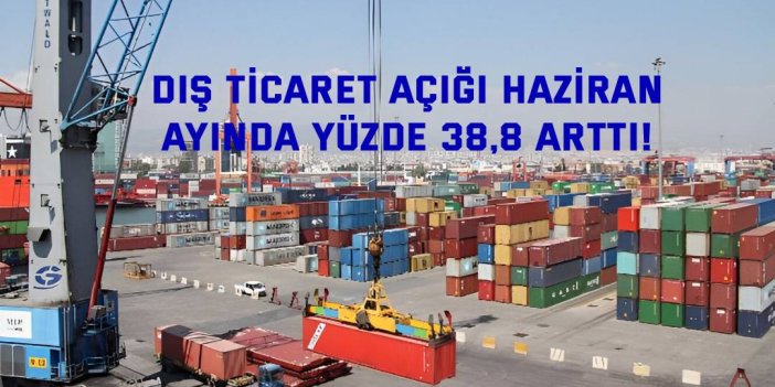 Dış ticaret açığı Haziran  ayında yüzde 38,8 arttı!