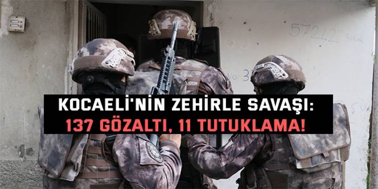 KOCAELİ'NİN ZEHİRLE SAVAŞI:    137 gözaltı, 11 tutuklama!
