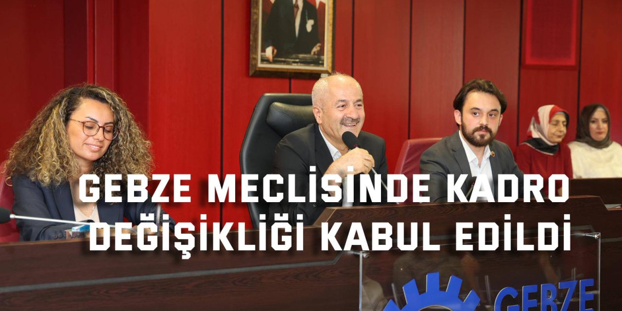 Gebze meclisinde kadro  değişikliği kabul edildi