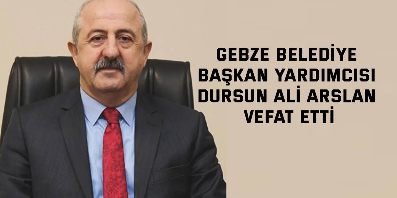 Gebze Belediye Başkan Yardımcısı Dursun Ali Arslan vefat etti