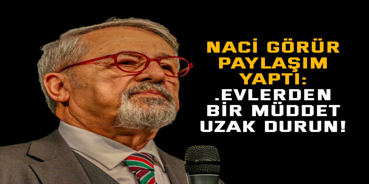 Naci Görür paylaşım yaptı: . Evlerden bir müddet uzak durun!