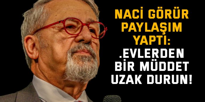 Naci Görür paylaşım yaptı: . Evlerden bir müddet uzak durun!