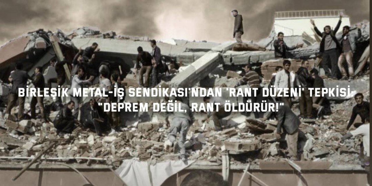 BİRLEŞİK METAL-İŞ SENDİKASI'NDAN 'RANT DÜZENİ' TEPKİSİ:    "Deprem Değil, Rant Öldürür!"
