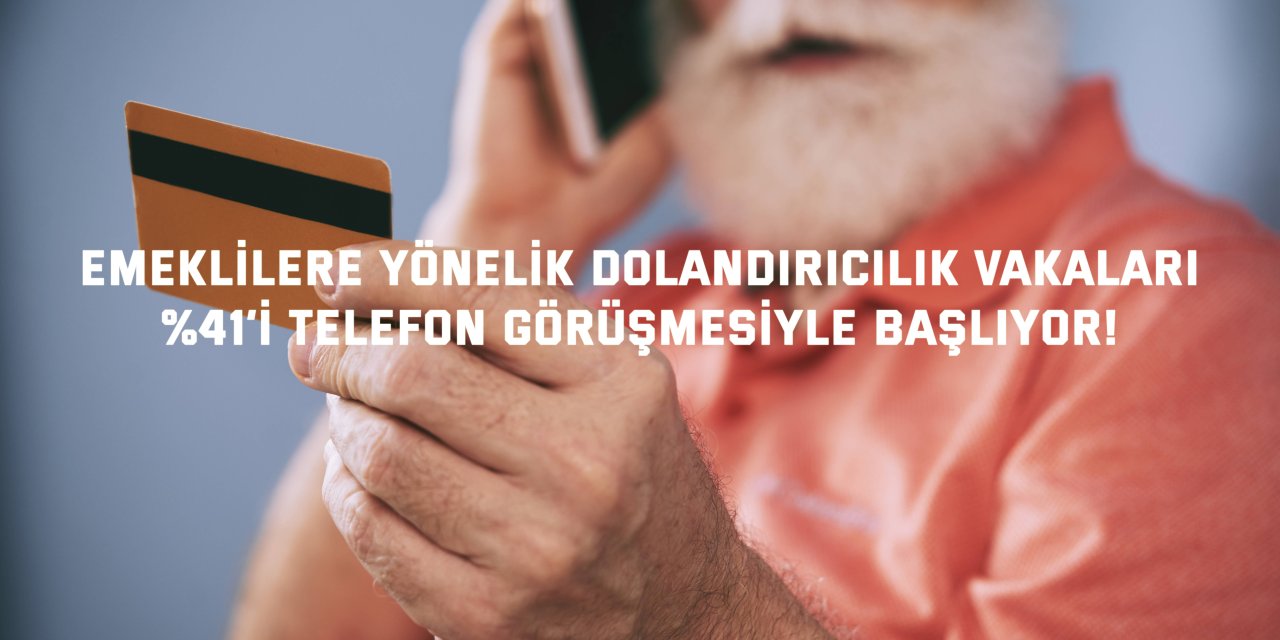 EMEKLİLERE YÖNELİK DOLANDIRICILIK VAKALARI    %41’i Telefon Görüşmesiyle Başlıyor!