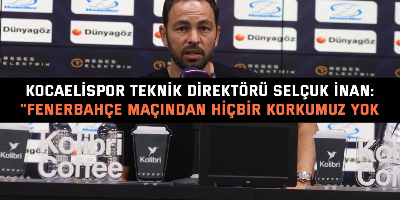 KOCAELİSPOR TEKNİK DİREKTÖRÜ SELÇUK İNAN: &quot;Fenerbahçe maçından hiçbir korkumuz yok