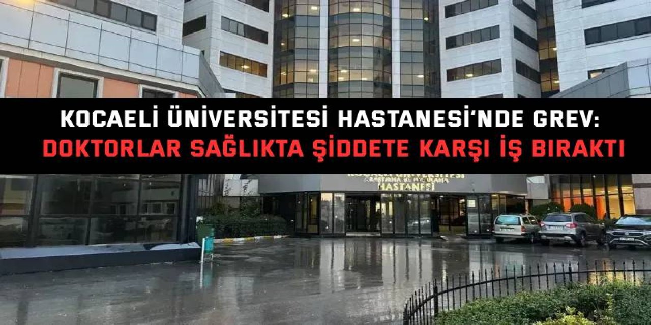 Kocaeli Üniversitesi Hastanesi’nde grev: Doktorlar sağlıkta şiddete karşı iş bıraktı